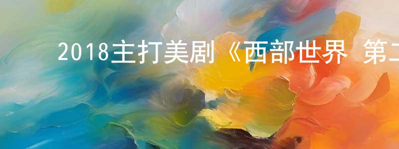 ﻿曾兴旺发布﻿2018主打美剧《西部世界 第二季》更新第10集[中英双字]本季终迅雷下载_电影天堂